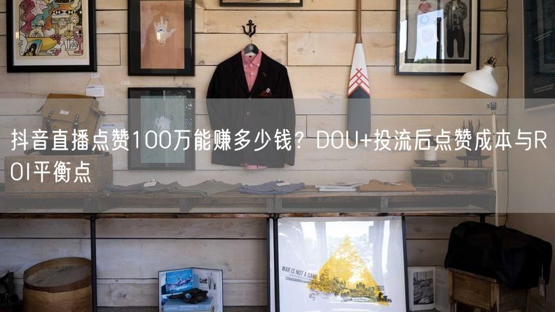 抖音直播点赞100万能赚多少钱？DOU+投流后点赞成本与ROI平衡点