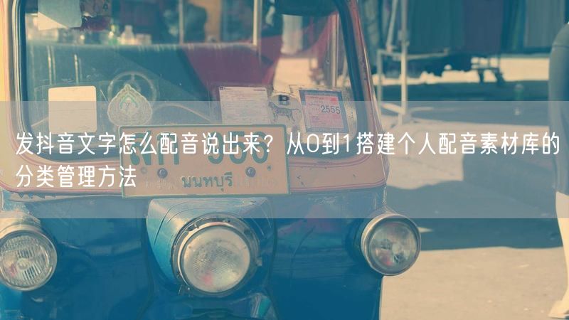 发抖音文字怎么配音说出来？从0到1搭建个人配音素材库的分类管