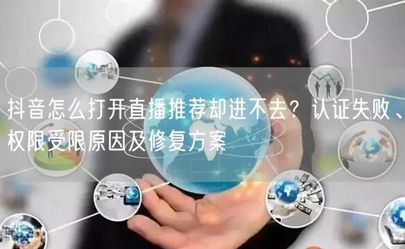 抖音怎么打开直播推荐却进不去？认证失败、权限受限原因及修复方