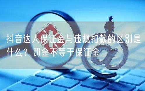 抖音达人保证金与违规扣款的区别是什么？罚金不等于保证金