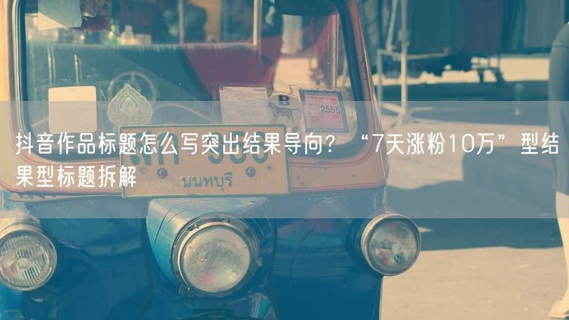 抖音作品标题怎么写突出结果导向？“7天涨粉10万”型结果型标