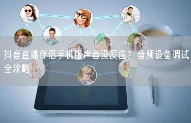 抖音直播伴侣手机版声音没反应？音频设备调试全攻略