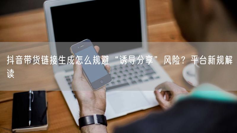 抖音带货链接生成怎么规避“诱导分享”风险？平台新规解读