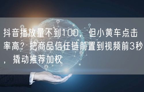 抖音播放量不到100，但小黄车点击率高？把商品信任链前置到视