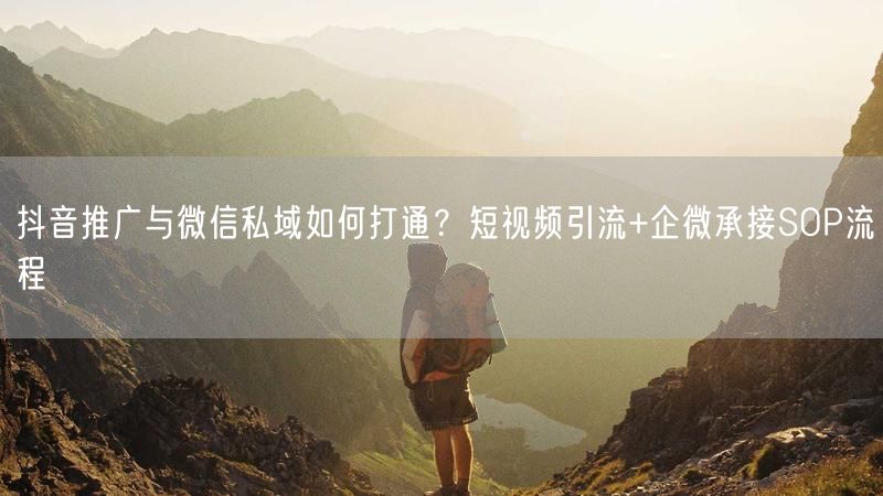 抖音推广与微信私域如何打通?短视频引流+企微承接SOP流程