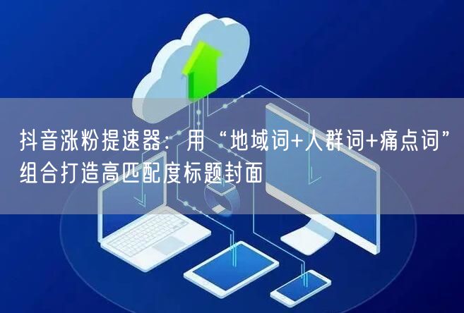 抖音涨粉提速器:用“地域词+人群词+痛点词”组合打造高匹配度标题封面