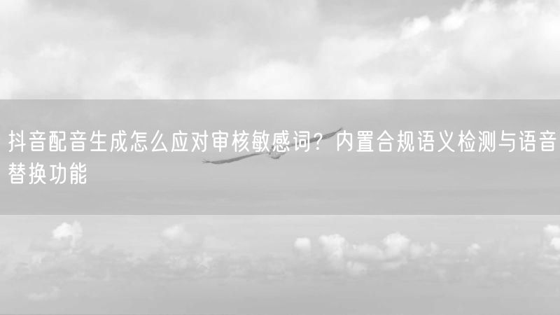 抖音配音生成怎么应对审核敏感词?内置合规语义检测与语音替换功能