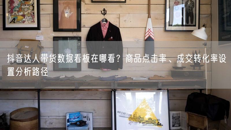 抖音达人带货数据看板在哪看?商品点击率、成交转化率设置分析路径