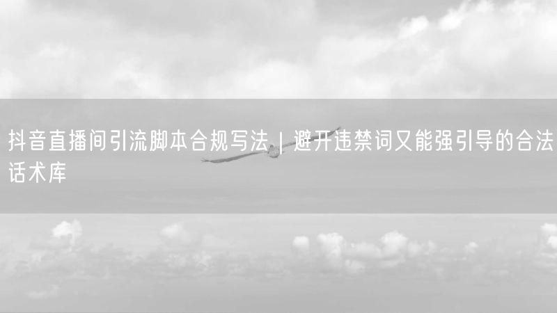 抖音直播间引流脚本合规写法｜避开违禁词又能强引导的合法话术库