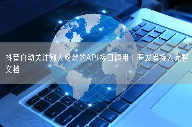 抖音自动关注别人粉丝的API接口调用｜开发者接入完整文档