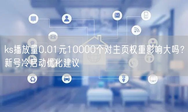 ks播放量0.01元10000个对主页权重影响大吗？新号冷启动优化建议