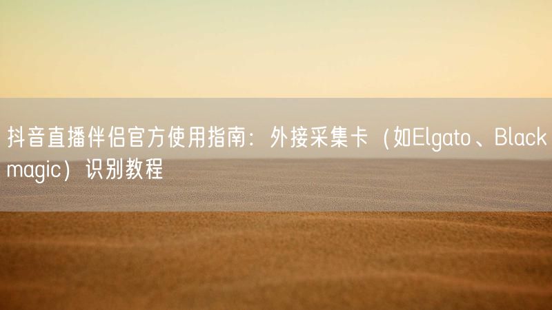 抖音直播伴侣官方使用指南：外接采集卡（如Elgato、Blackmagic）识别教程