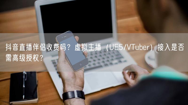 抖音直播伴侣收费吗？虚拟主播（UE5/VTuber）接入是否需高级授权？