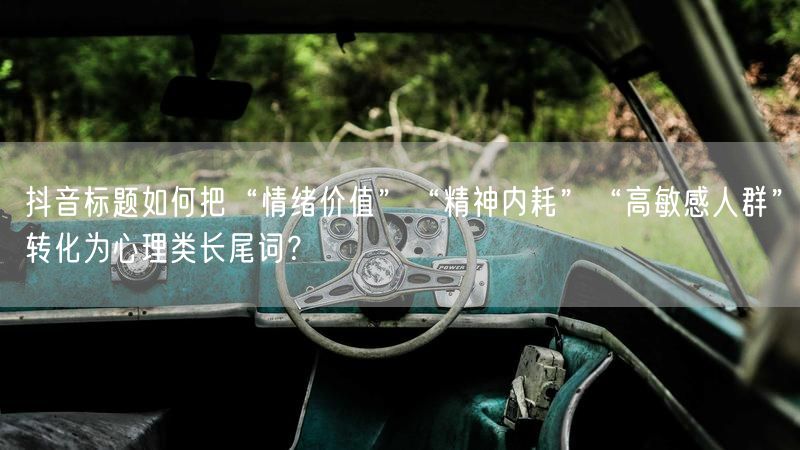 抖音标题如何把“情绪价值”“精神内耗”“高敏感人群”转化为心理类长尾词？