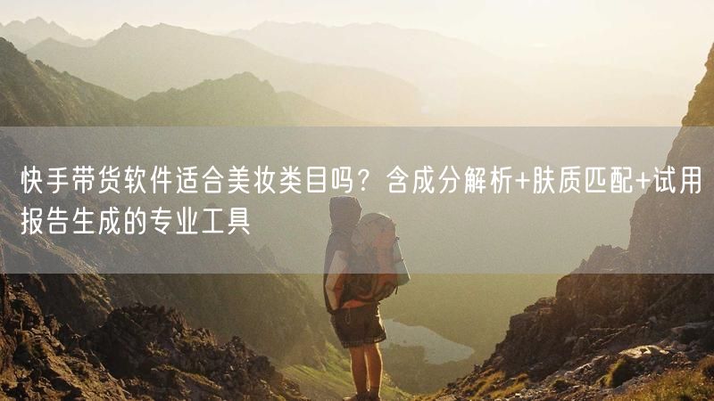 快手带货软件适合美妆类目吗？含成分解析+肤质匹配+试用报告生成的专业工具