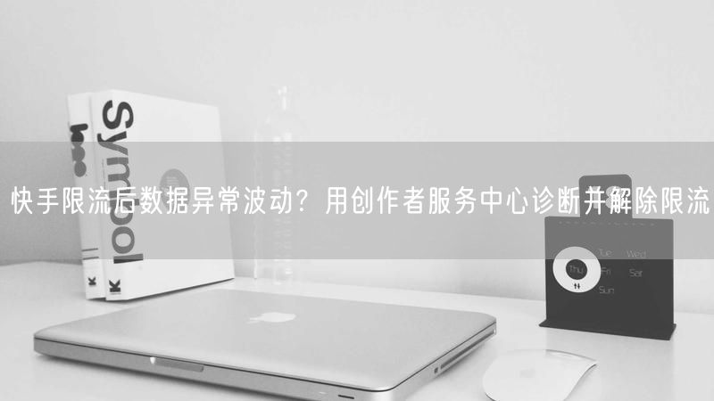 快手限流后数据异常波动？用创作者服务中心诊断并解除限流