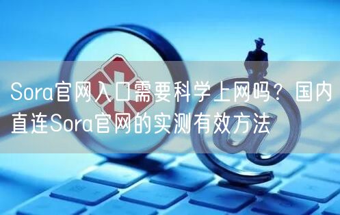Sora官网入口需要科学上网吗？国内直连Sora官网的实测有