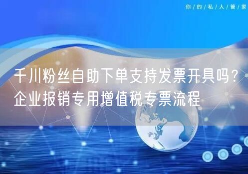 千川粉丝自助下单支持发票开具吗？企业报销专用增值税专票流程