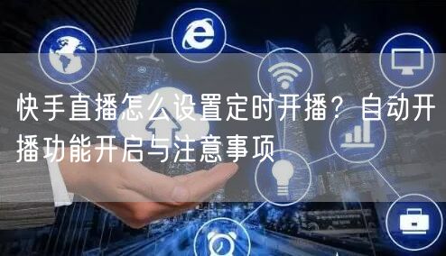 快手直播怎么设置定时开播？自动开播功能开启与注意事项