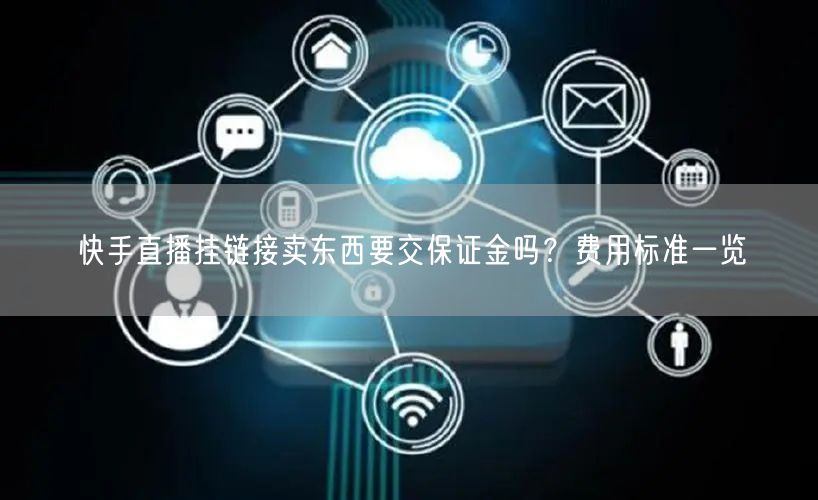 快手直播挂链接卖东西要交保证金吗？费用标准一览