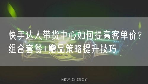 快手达人带货中心如何提高客单价？组合套餐+赠品策略提升技巧