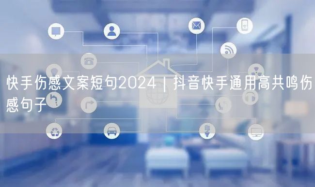 快手伤感文案短句2024｜抖音快手通用高共鸣伤感句子