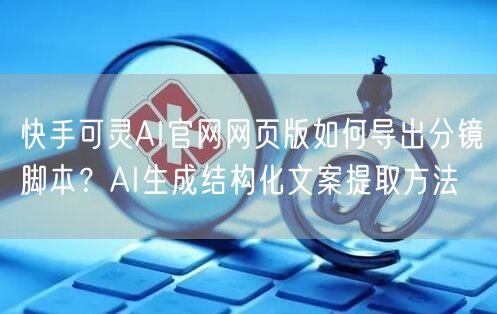 快手可灵AI官网网页版如何导出分镜脚本？AI生成结构化文案提取方法