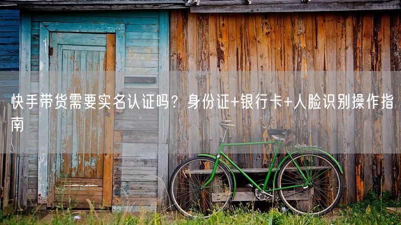 快手带货需要实名认证吗？身份证+银行卡+人脸识别操作指南