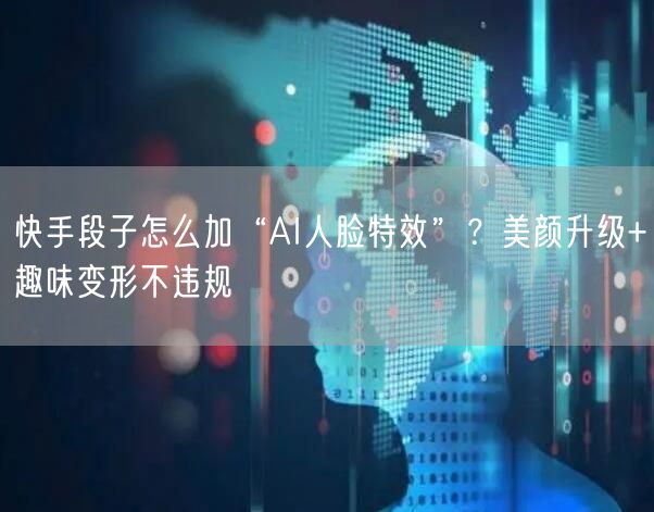 快手段子怎么加“AI人脸特效”？美颜升级+趣味变形不违规