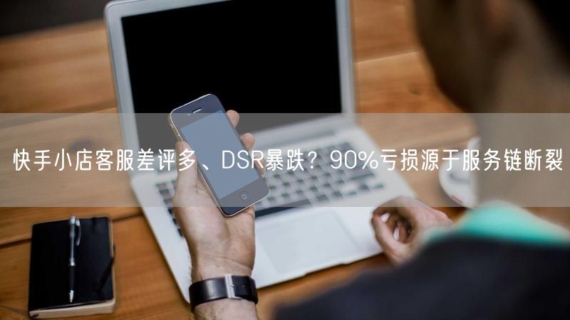 快手小店客服差评多、DSR暴跌？90%亏损源于服务链断裂