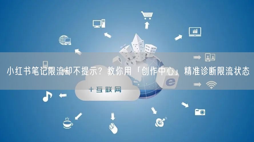 小红书笔记限流却不提示？教你用「创作中心」精准诊断限流状态
