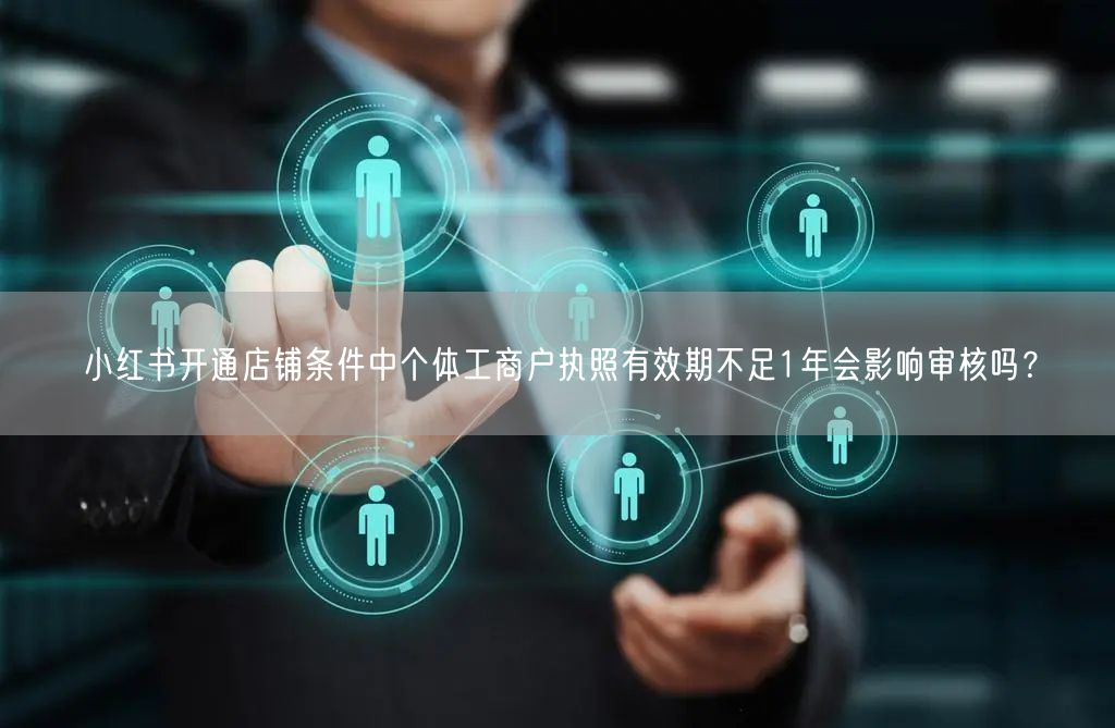 小红书开通店铺条件中个体工商户执照有效期不足1年会影响审核吗