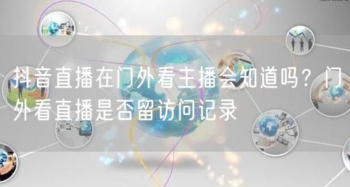 抖音直播在门外看主播会知道吗？门外看直播是否留访问记录