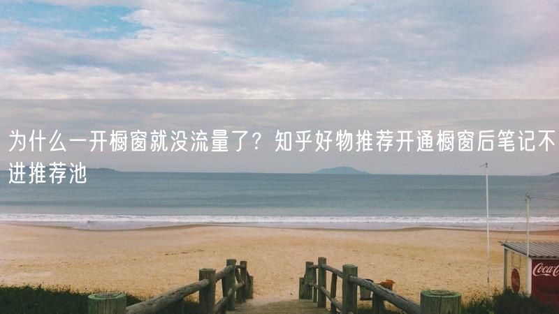 为什么一开橱窗就没流量了？知乎好物推荐开通橱窗后笔记不进推荐