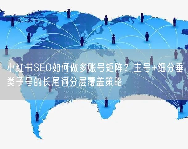 小红书SEO如何做多账号矩阵？主号+细分垂类子号的长尾词分层覆盖策略