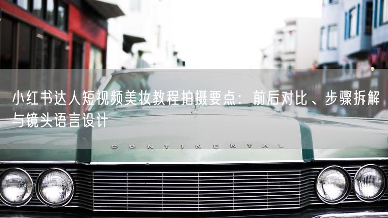 小红书达人短视频美妆教程拍摄要点：前后对比、步骤拆解与镜头语言设计
