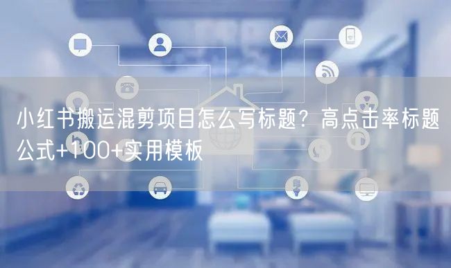 小红书搬运混剪项目怎么写标题？高点击率标题公式+100+实用