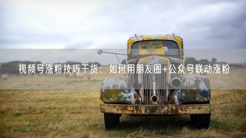 视频号涨粉技巧干货：如何用朋友圈+公众号联动涨粉