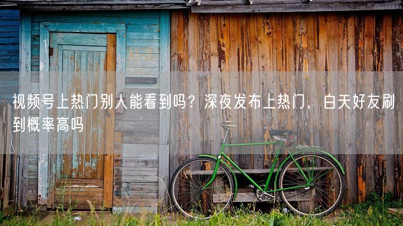 视频号上热门别人能看到吗？深夜发布上热门，白天好友刷到概率高吗