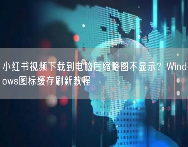 小红书视频下载到电脑后缩略图不显示？Windows图标缓存刷新教程