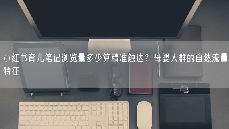 小红书育儿笔记浏览量多少算精准触达？母婴人群的自然流量特征