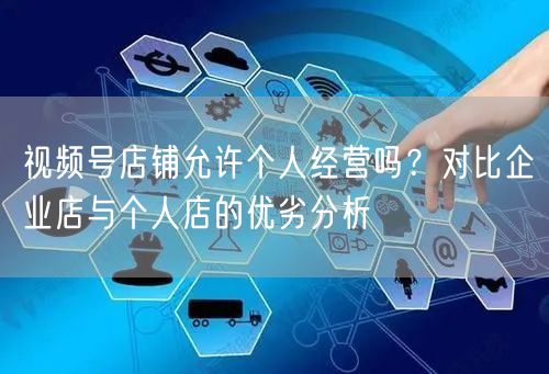 视频号店铺允许个人经营吗？对比企业店与个人店的优劣分析