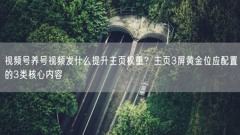视频号养号视频发什么提升主页权重？主页3屏黄金位应配置的3类