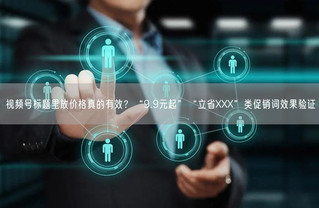 视频号标题里放价格真的有效？“9.9元起”“立省XXX”类促
