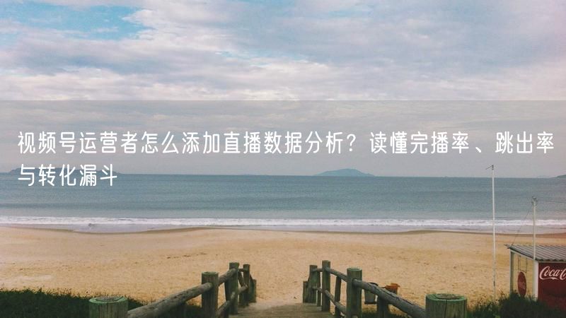 视频号运营者怎么添加直播数据分析？读懂完播率、跳出率与转化漏斗