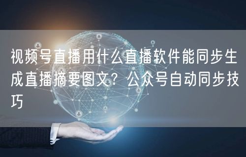视频号直播用什么直播软件能同步生成直播摘要图文？公众号自动同步技巧