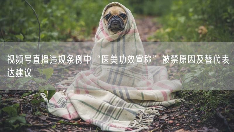 视频号直播违规条例中“医美功效宣称”被禁原因及替代表达建议
