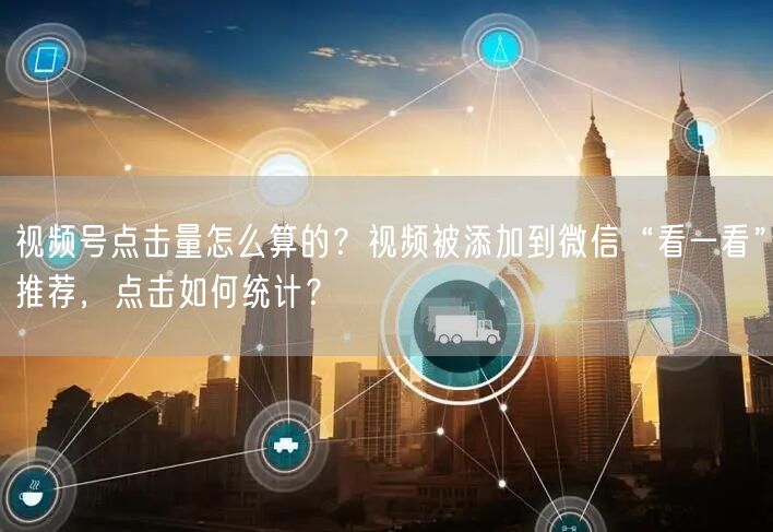 视频号点击量怎么算的？视频被添加到微信“看一看”推荐，点击如何统计？