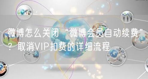 微博怎么关闭“微博会员自动续费”？取消VIP扣费的详细流程