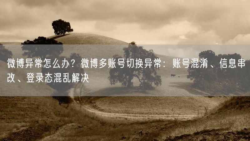 微博异常怎么办？微博多账号切换异常：账号混淆、信息串改、登录